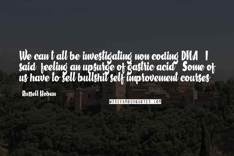 Russell Hoban Quotes: We can't all be investigating non-coding DNA," I said, feeling an upsurge of gastric acid. "Some of us have to sell bullshit self-improvement courses