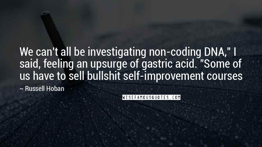 Russell Hoban Quotes: We can't all be investigating non-coding DNA," I said, feeling an upsurge of gastric acid. "Some of us have to sell bullshit self-improvement courses