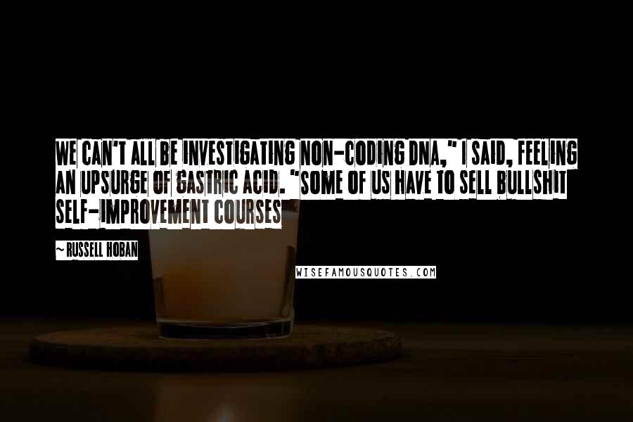 Russell Hoban Quotes: We can't all be investigating non-coding DNA," I said, feeling an upsurge of gastric acid. "Some of us have to sell bullshit self-improvement courses