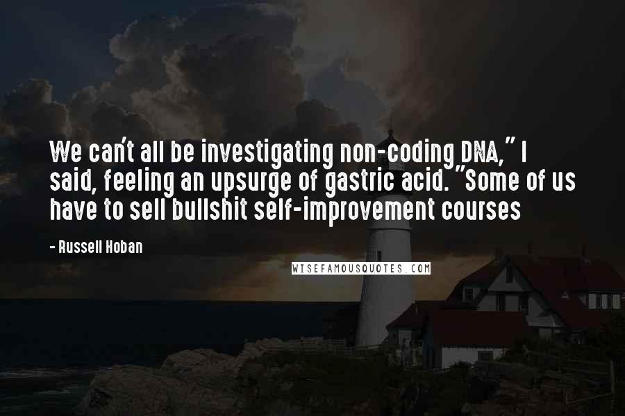 Russell Hoban Quotes: We can't all be investigating non-coding DNA," I said, feeling an upsurge of gastric acid. "Some of us have to sell bullshit self-improvement courses