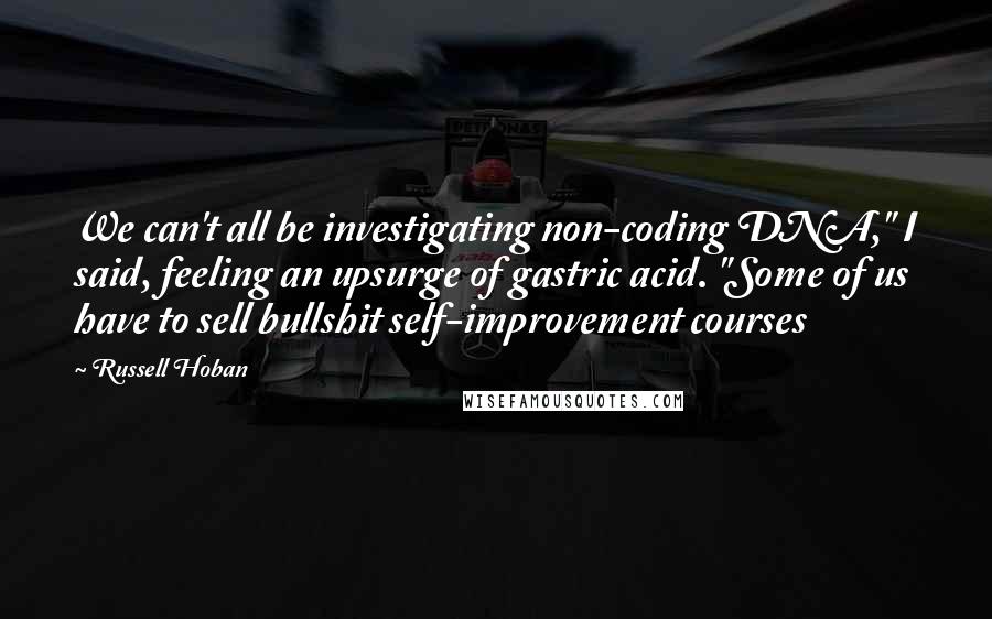 Russell Hoban Quotes: We can't all be investigating non-coding DNA," I said, feeling an upsurge of gastric acid. "Some of us have to sell bullshit self-improvement courses