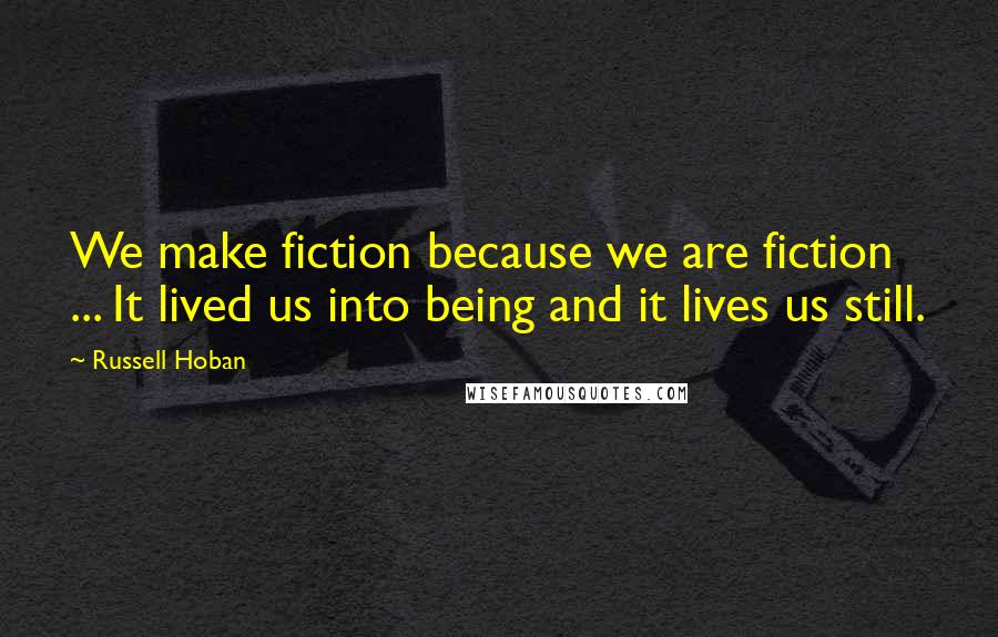 Russell Hoban Quotes: We make fiction because we are fiction ... It lived us into being and it lives us still.