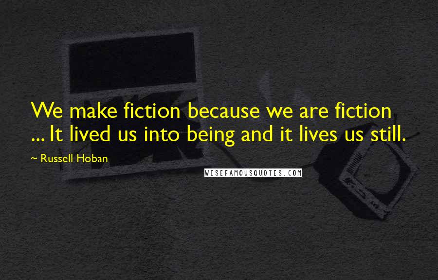 Russell Hoban Quotes: We make fiction because we are fiction ... It lived us into being and it lives us still.