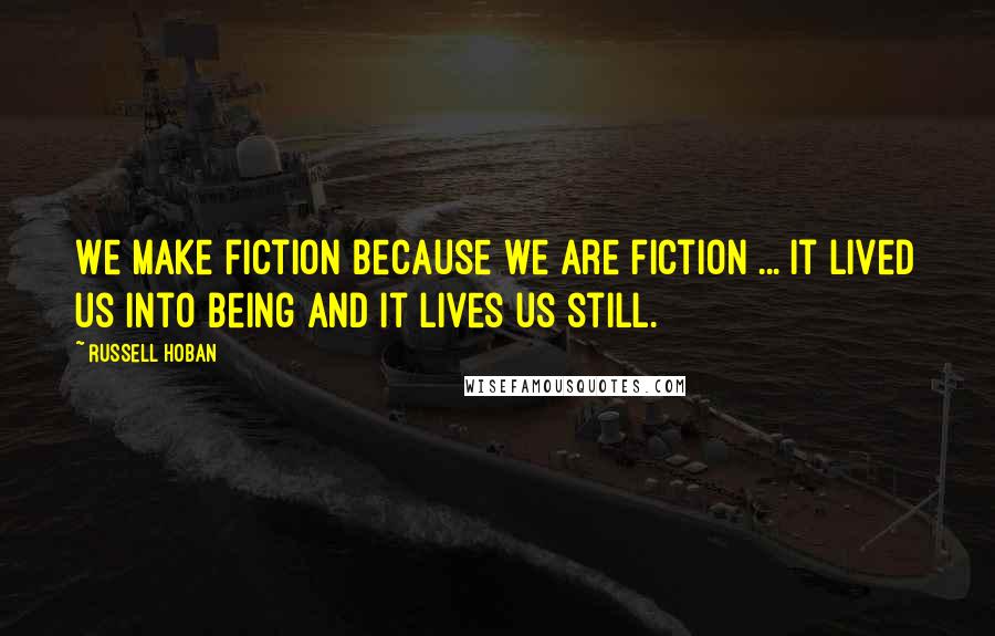 Russell Hoban Quotes: We make fiction because we are fiction ... It lived us into being and it lives us still.