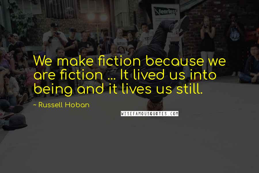 Russell Hoban Quotes: We make fiction because we are fiction ... It lived us into being and it lives us still.