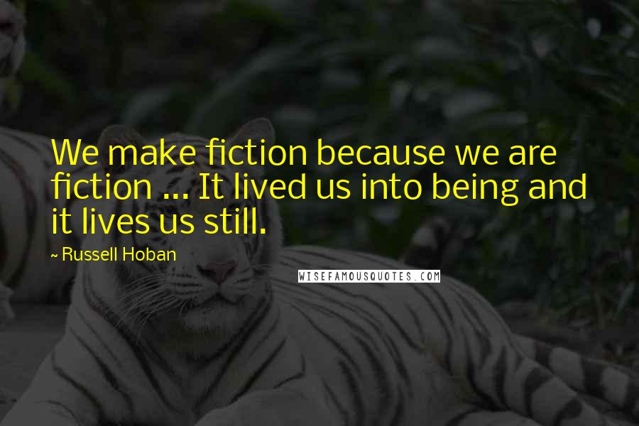 Russell Hoban Quotes: We make fiction because we are fiction ... It lived us into being and it lives us still.