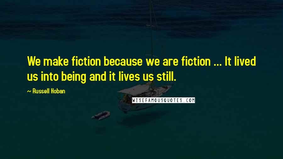 Russell Hoban Quotes: We make fiction because we are fiction ... It lived us into being and it lives us still.