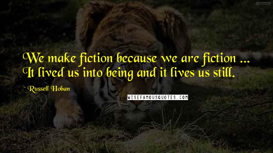 Russell Hoban Quotes: We make fiction because we are fiction ... It lived us into being and it lives us still.