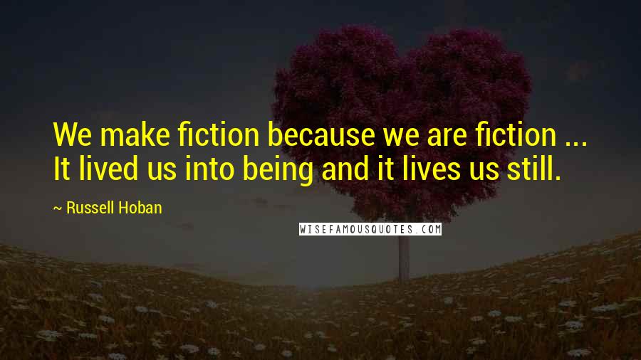 Russell Hoban Quotes: We make fiction because we are fiction ... It lived us into being and it lives us still.