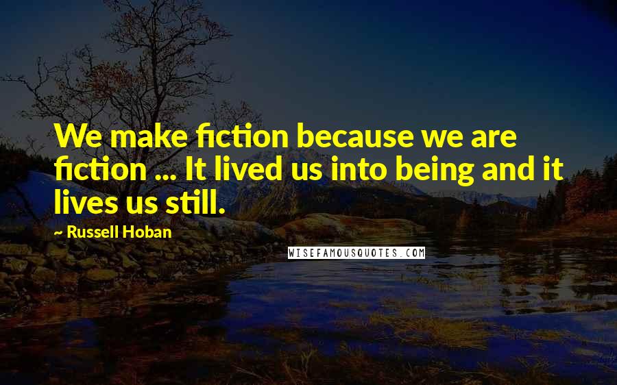 Russell Hoban Quotes: We make fiction because we are fiction ... It lived us into being and it lives us still.