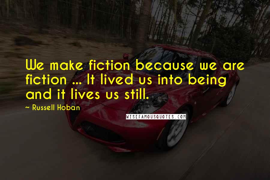 Russell Hoban Quotes: We make fiction because we are fiction ... It lived us into being and it lives us still.