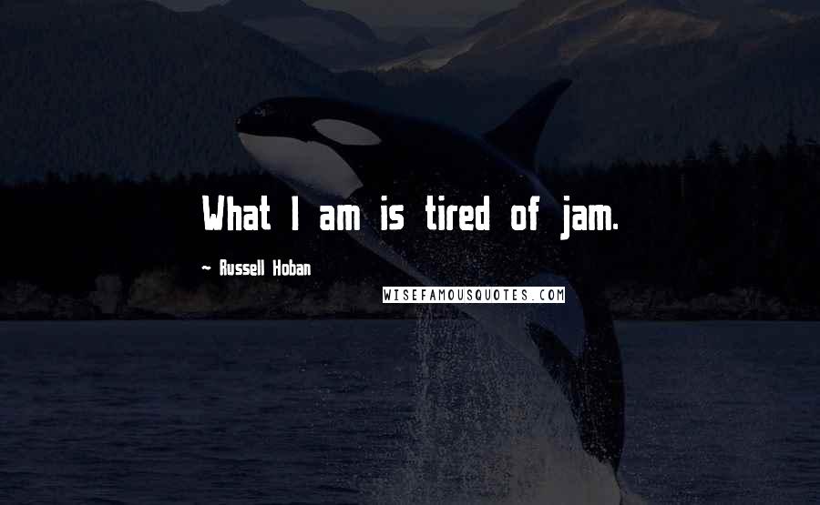 Russell Hoban Quotes: What I am is tired of jam.