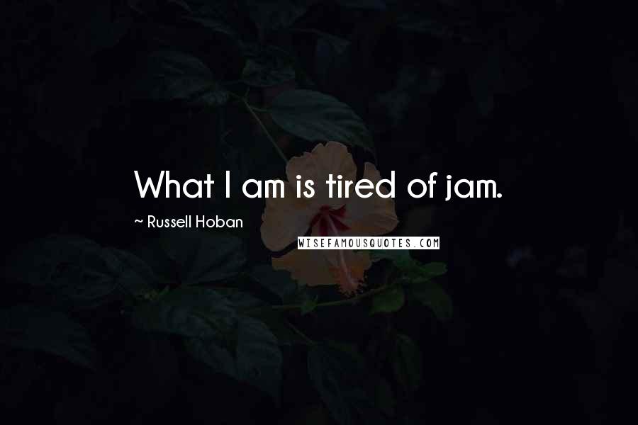 Russell Hoban Quotes: What I am is tired of jam.