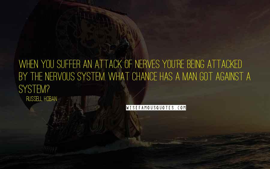 Russell Hoban Quotes: When you suffer an attack of nerves you're being attacked by the nervous system. What chance has a man got against a system?