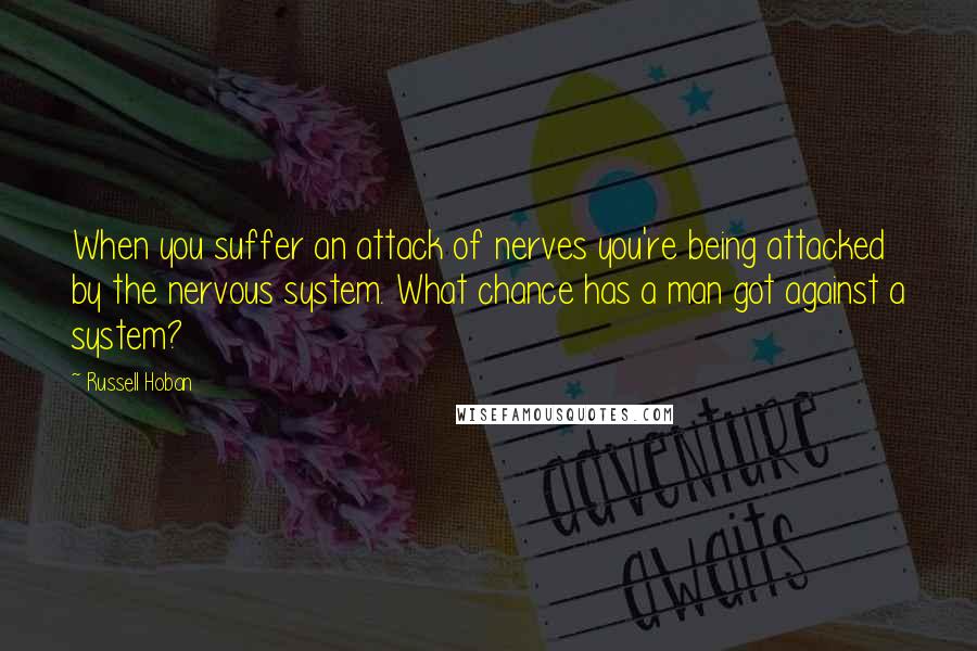 Russell Hoban Quotes: When you suffer an attack of nerves you're being attacked by the nervous system. What chance has a man got against a system?