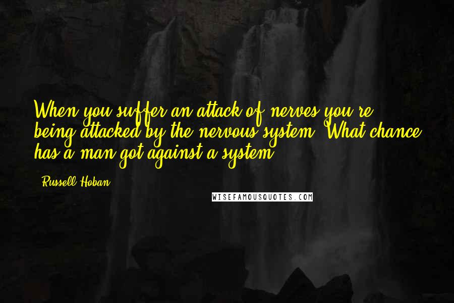 Russell Hoban Quotes: When you suffer an attack of nerves you're being attacked by the nervous system. What chance has a man got against a system?