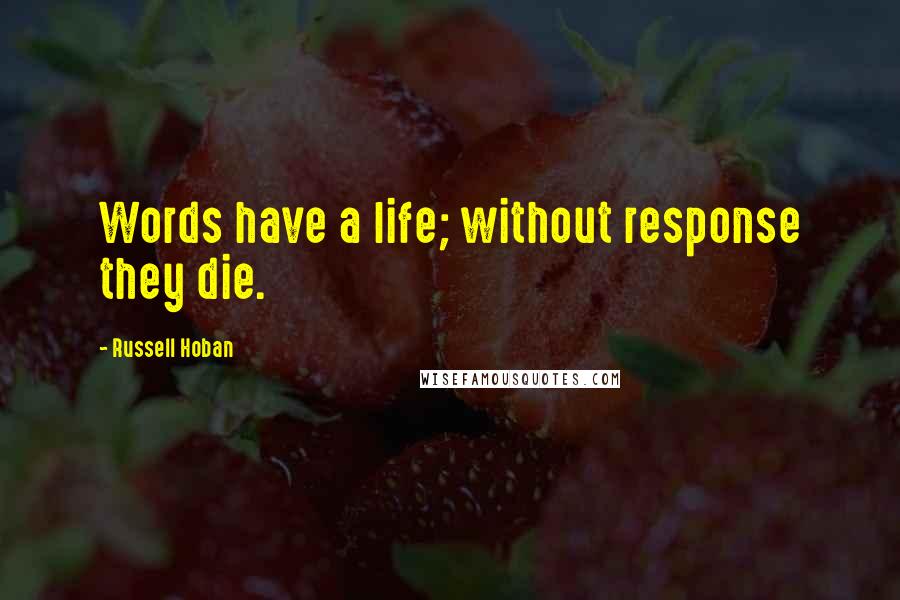 Russell Hoban Quotes: Words have a life; without response they die.