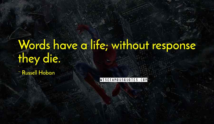 Russell Hoban Quotes: Words have a life; without response they die.