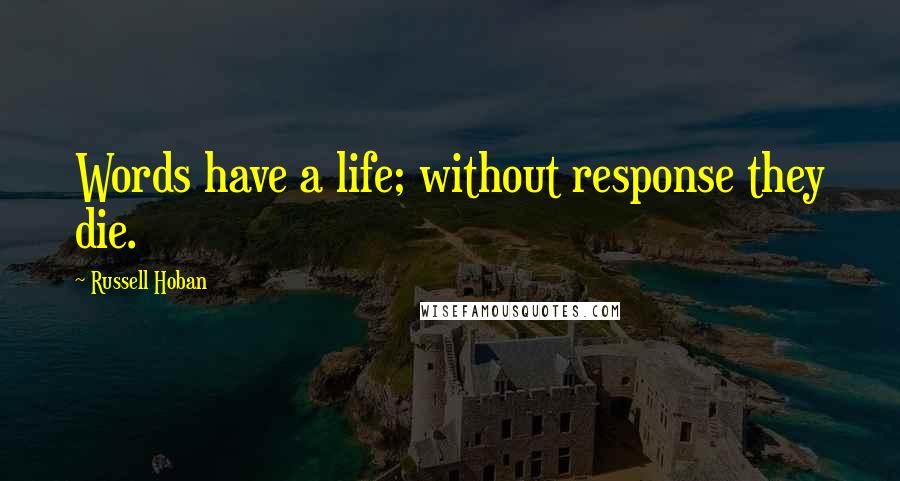 Russell Hoban Quotes: Words have a life; without response they die.