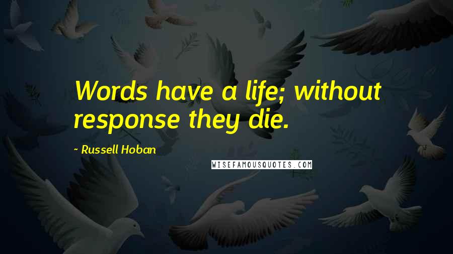 Russell Hoban Quotes: Words have a life; without response they die.