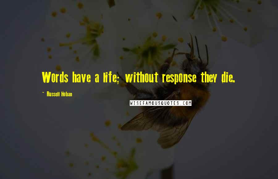 Russell Hoban Quotes: Words have a life; without response they die.