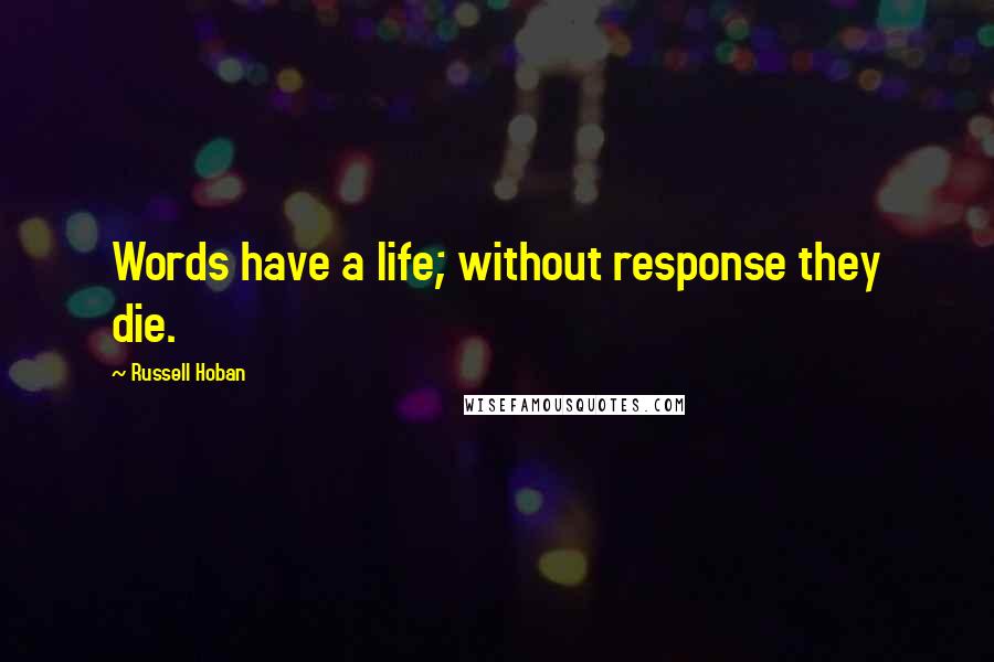 Russell Hoban Quotes: Words have a life; without response they die.