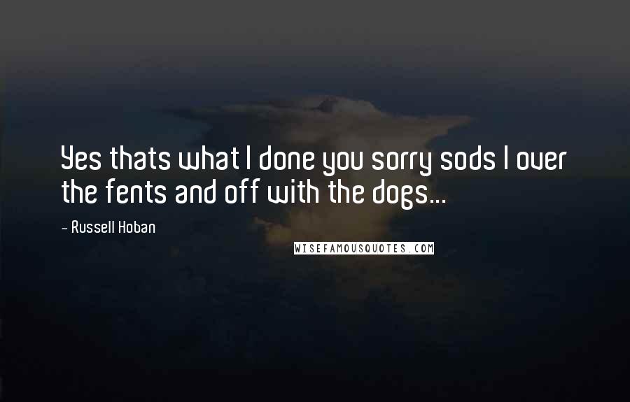 Russell Hoban Quotes: Yes thats what I done you sorry sods I over the fents and off with the dogs...