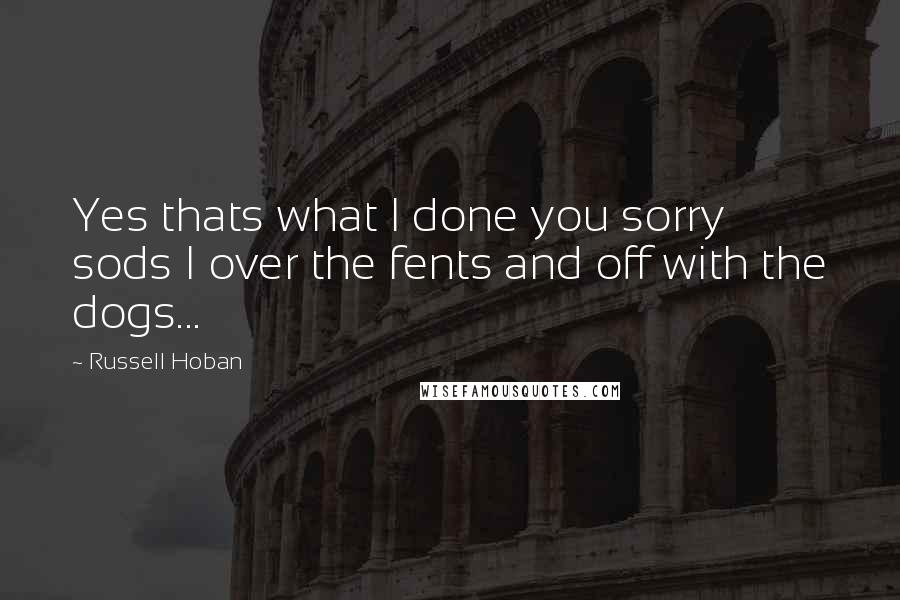 Russell Hoban Quotes: Yes thats what I done you sorry sods I over the fents and off with the dogs...