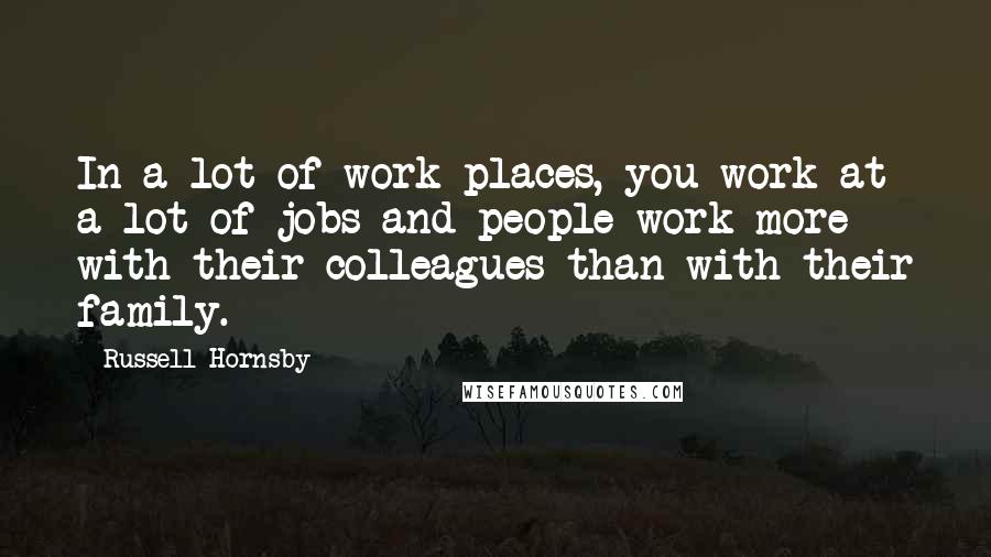 Russell Hornsby Quotes: In a lot of work places, you work at a lot of jobs and people work more with their colleagues than with their family.