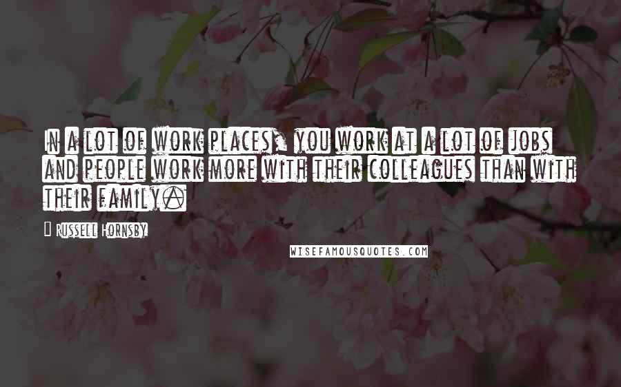 Russell Hornsby Quotes: In a lot of work places, you work at a lot of jobs and people work more with their colleagues than with their family.