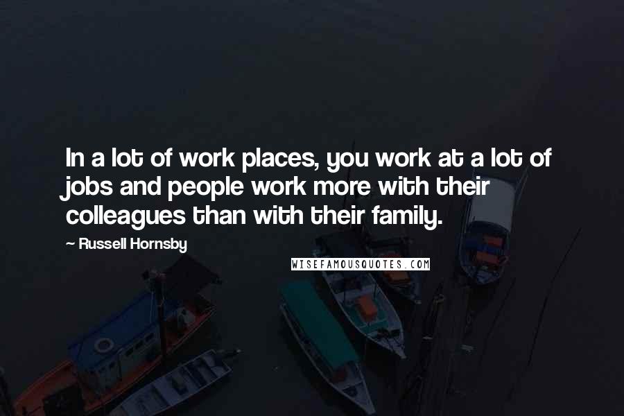Russell Hornsby Quotes: In a lot of work places, you work at a lot of jobs and people work more with their colleagues than with their family.