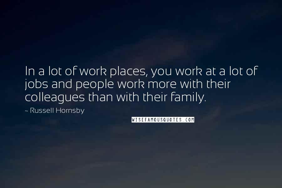 Russell Hornsby Quotes: In a lot of work places, you work at a lot of jobs and people work more with their colleagues than with their family.