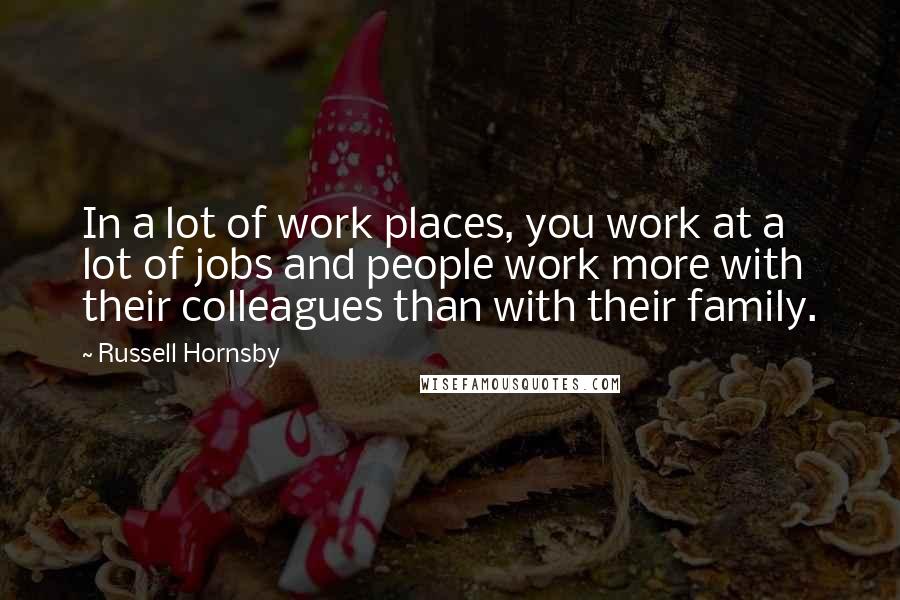 Russell Hornsby Quotes: In a lot of work places, you work at a lot of jobs and people work more with their colleagues than with their family.