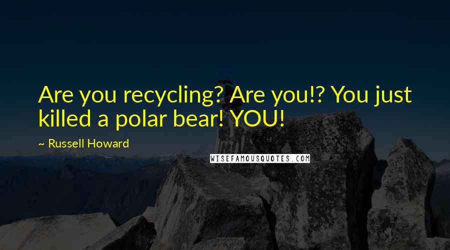 Russell Howard Quotes: Are you recycling? Are you!? You just killed a polar bear! YOU!