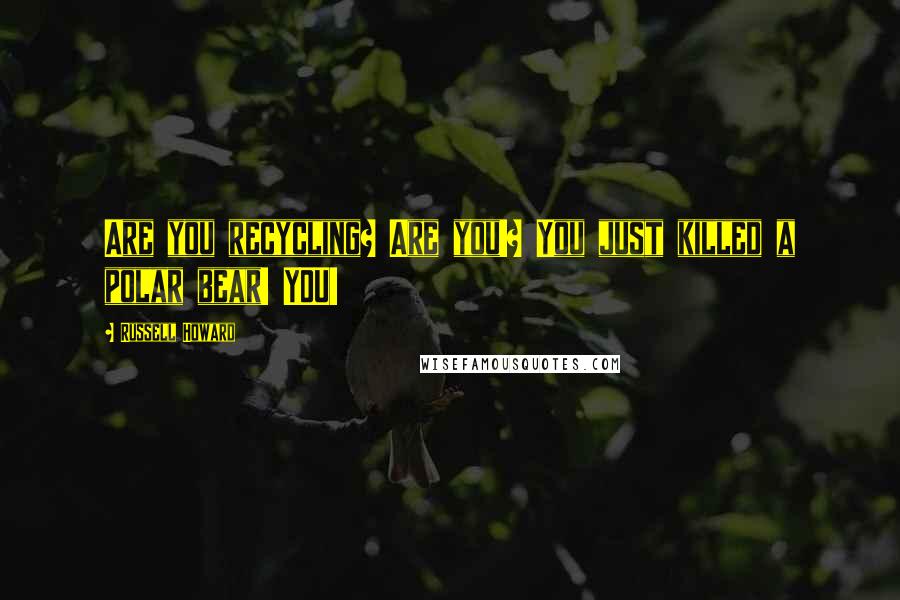 Russell Howard Quotes: Are you recycling? Are you!? You just killed a polar bear! YOU!