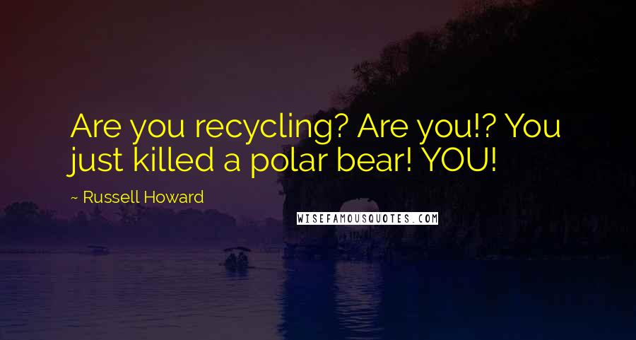 Russell Howard Quotes: Are you recycling? Are you!? You just killed a polar bear! YOU!