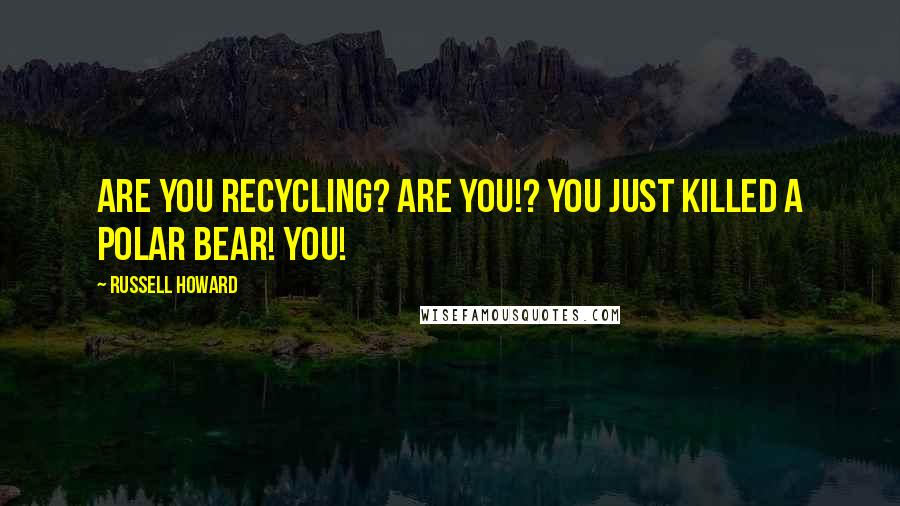 Russell Howard Quotes: Are you recycling? Are you!? You just killed a polar bear! YOU!