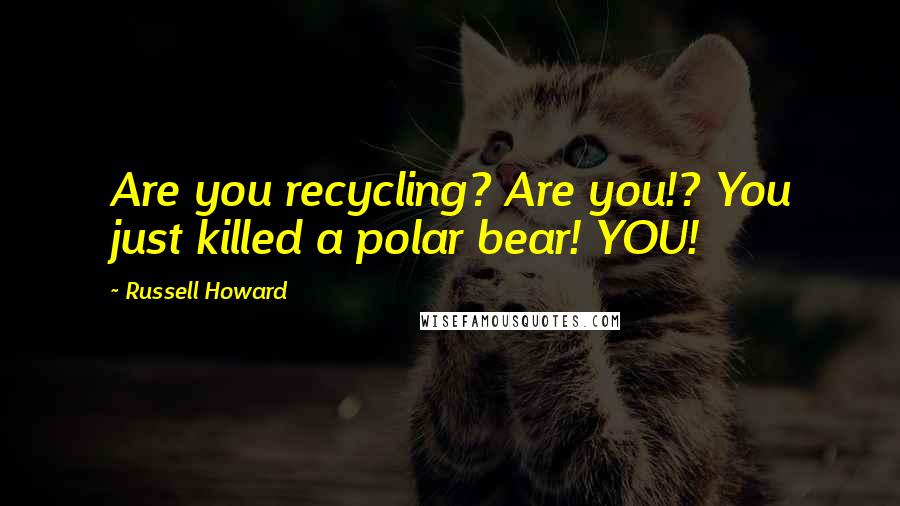 Russell Howard Quotes: Are you recycling? Are you!? You just killed a polar bear! YOU!