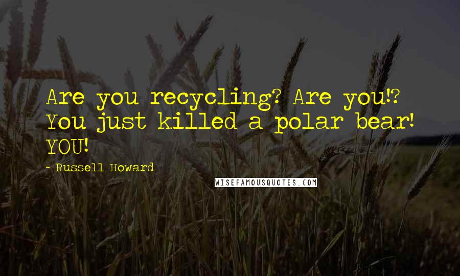 Russell Howard Quotes: Are you recycling? Are you!? You just killed a polar bear! YOU!