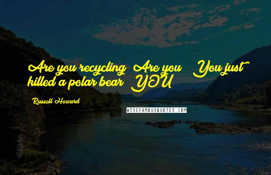 Russell Howard Quotes: Are you recycling? Are you!? You just killed a polar bear! YOU!