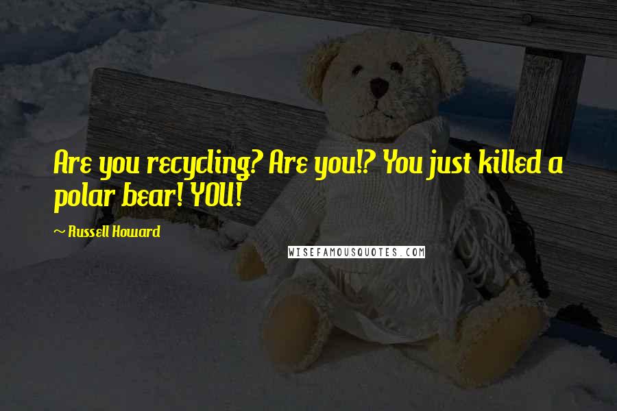 Russell Howard Quotes: Are you recycling? Are you!? You just killed a polar bear! YOU!