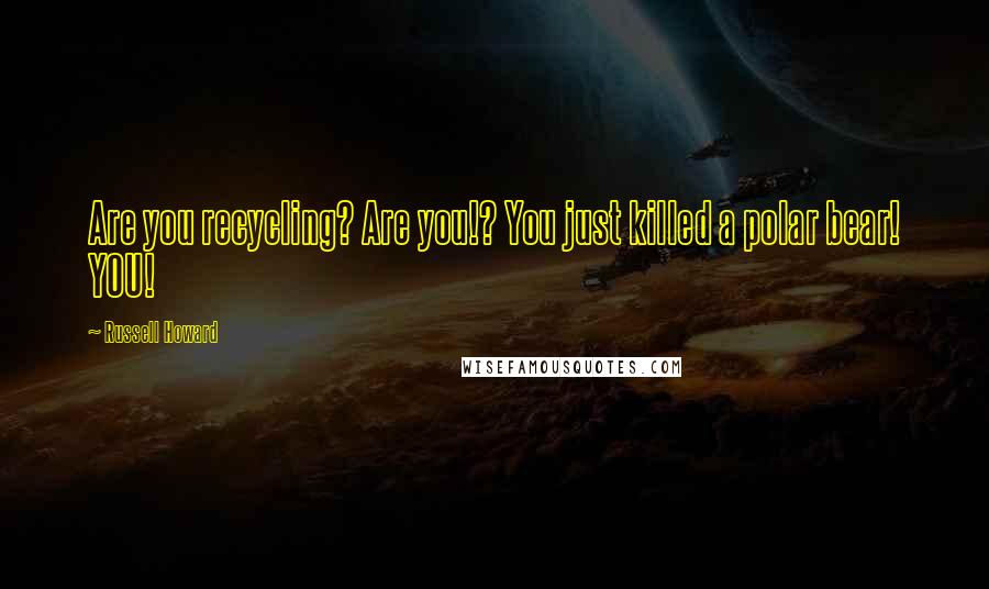 Russell Howard Quotes: Are you recycling? Are you!? You just killed a polar bear! YOU!