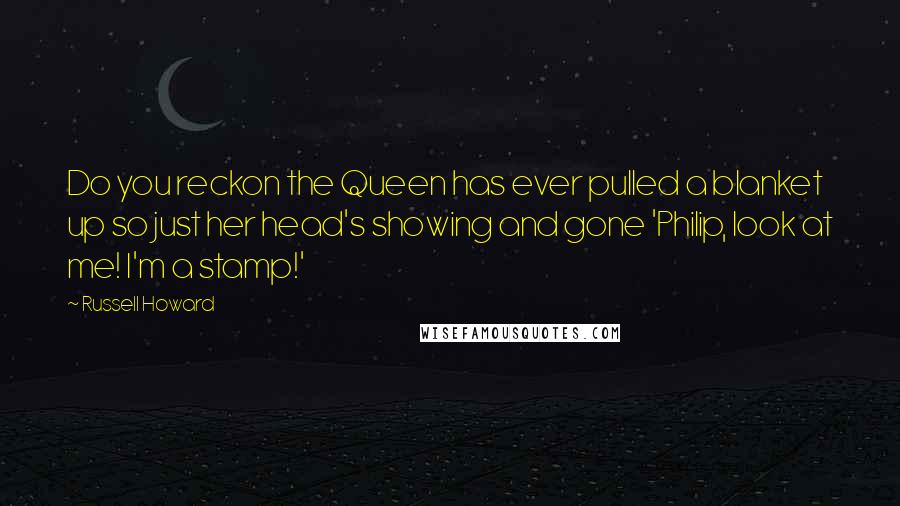 Russell Howard Quotes: Do you reckon the Queen has ever pulled a blanket up so just her head's showing and gone 'Philip, look at me! I'm a stamp!'