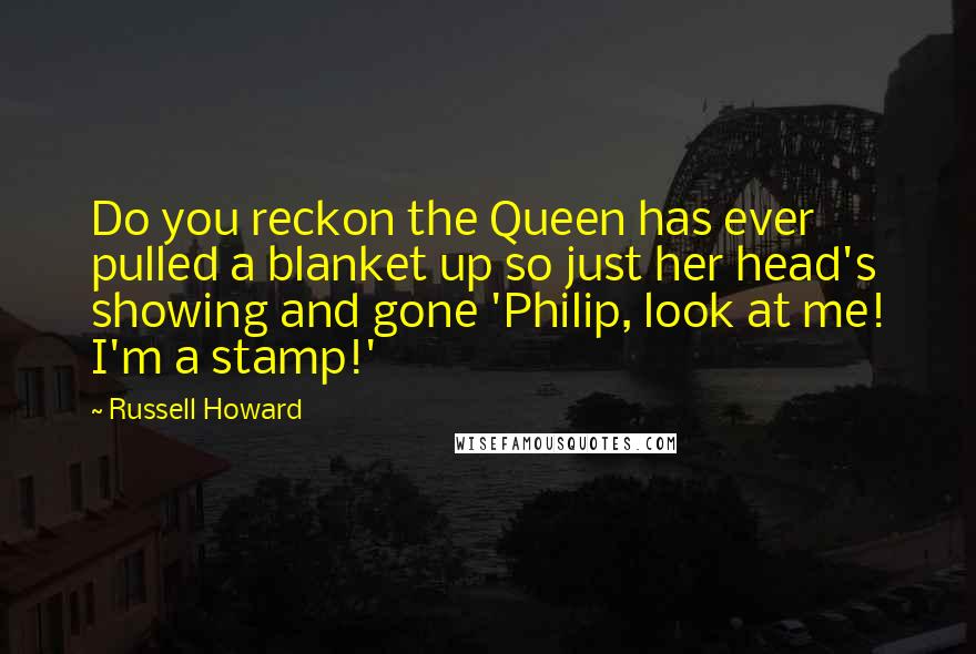 Russell Howard Quotes: Do you reckon the Queen has ever pulled a blanket up so just her head's showing and gone 'Philip, look at me! I'm a stamp!'