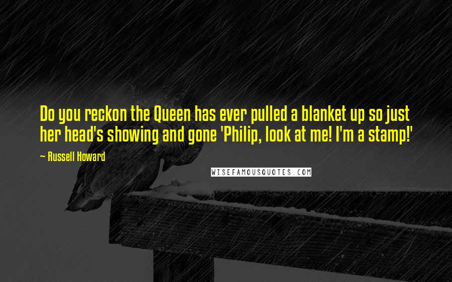 Russell Howard Quotes: Do you reckon the Queen has ever pulled a blanket up so just her head's showing and gone 'Philip, look at me! I'm a stamp!'