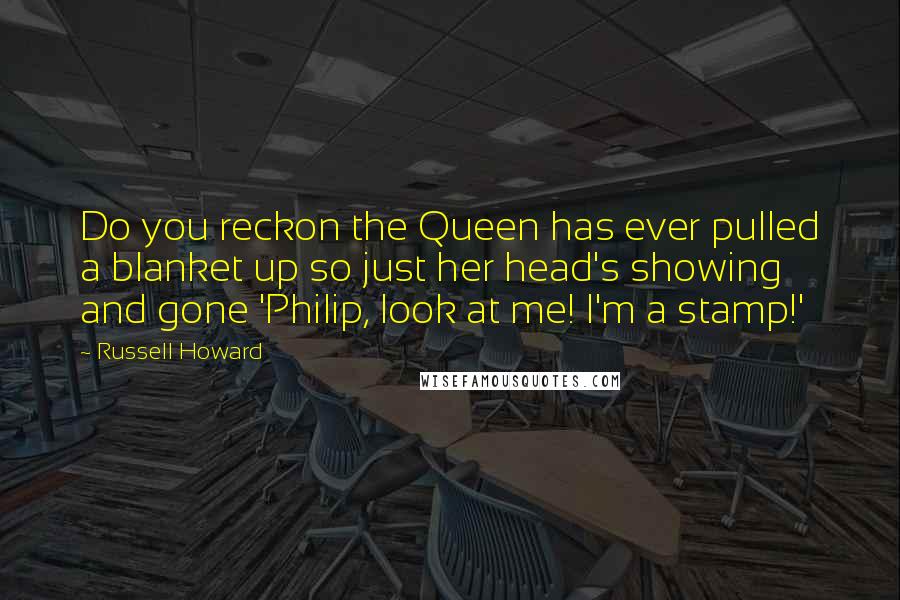 Russell Howard Quotes: Do you reckon the Queen has ever pulled a blanket up so just her head's showing and gone 'Philip, look at me! I'm a stamp!'