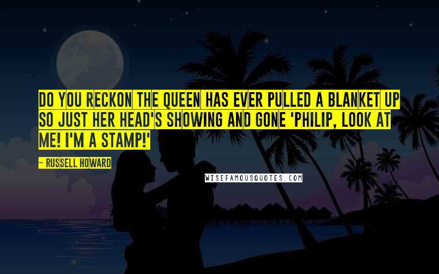 Russell Howard Quotes: Do you reckon the Queen has ever pulled a blanket up so just her head's showing and gone 'Philip, look at me! I'm a stamp!'