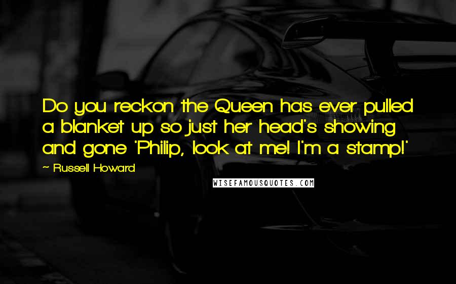 Russell Howard Quotes: Do you reckon the Queen has ever pulled a blanket up so just her head's showing and gone 'Philip, look at me! I'm a stamp!'