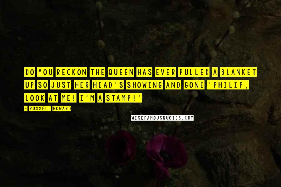 Russell Howard Quotes: Do you reckon the Queen has ever pulled a blanket up so just her head's showing and gone 'Philip, look at me! I'm a stamp!'
