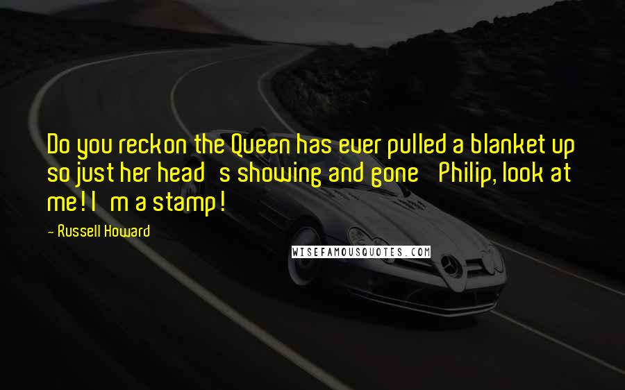 Russell Howard Quotes: Do you reckon the Queen has ever pulled a blanket up so just her head's showing and gone 'Philip, look at me! I'm a stamp!'